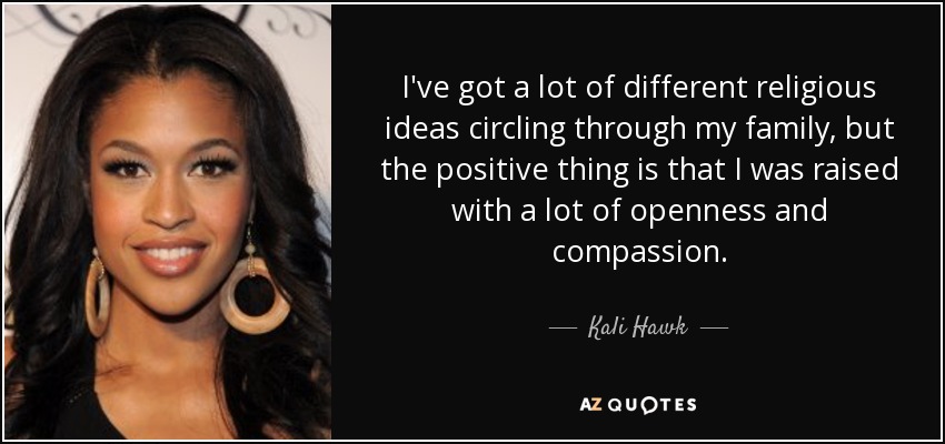 I've got a lot of different religious ideas circling through my family, but the positive thing is that I was raised with a lot of openness and compassion. - Kali Hawk
