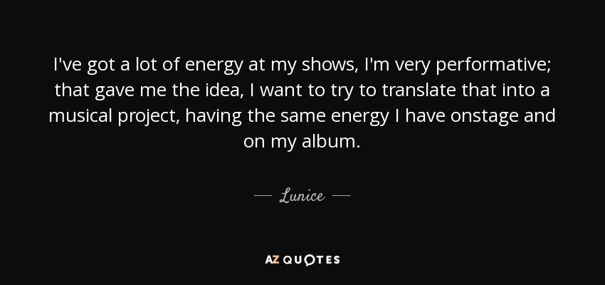 I've got a lot of energy at my shows, I'm very performative; that gave me the idea, I want to try to translate that into a musical project, having the same energy I have onstage and on my album. - Lunice