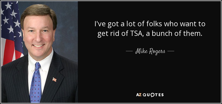 I've got a lot of folks who want to get rid of TSA, a bunch of them. - Mike Rogers