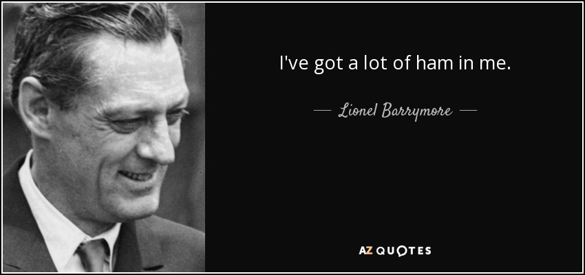 I've got a lot of ham in me. - Lionel Barrymore