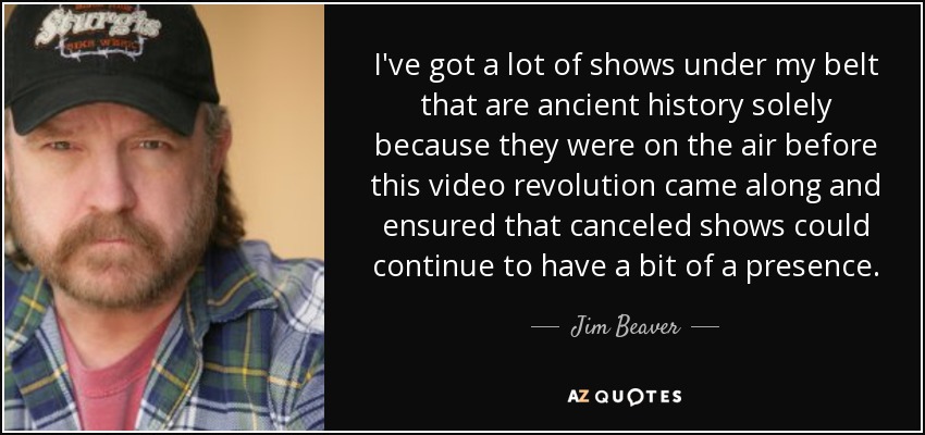 I've got a lot of shows under my belt that are ancient history solely because they were on the air before this video revolution came along and ensured that canceled shows could continue to have a bit of a presence. - Jim Beaver