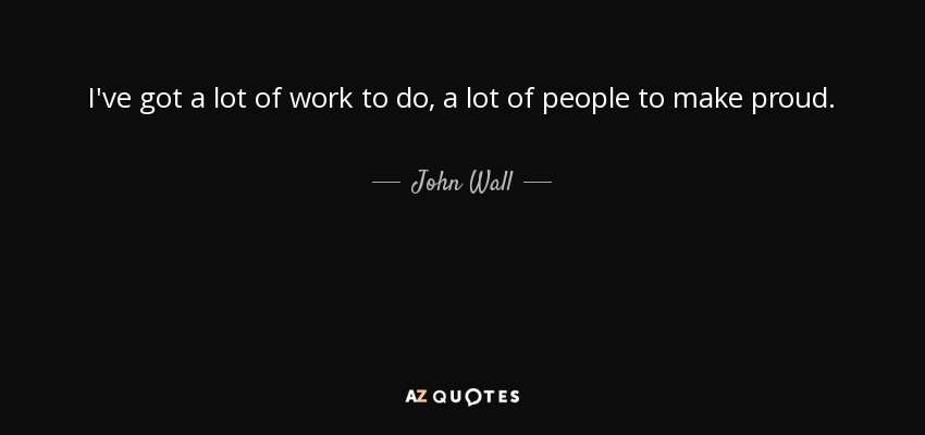 I've got a lot of work to do, a lot of people to make proud. - John Wall