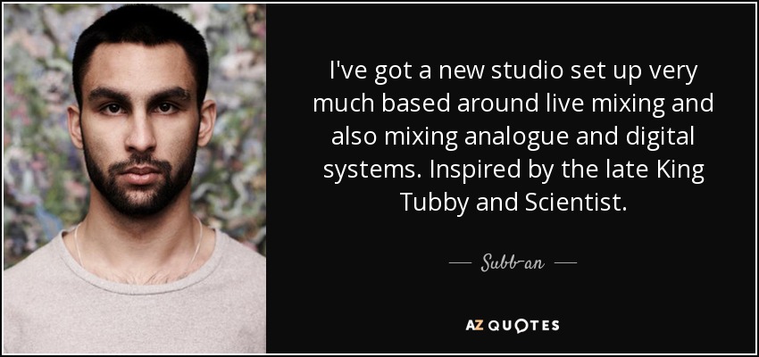 I've got a new studio set up very much based around live mixing and also mixing analogue and digital systems. Inspired by the late King Tubby and Scientist. - Subb-an
