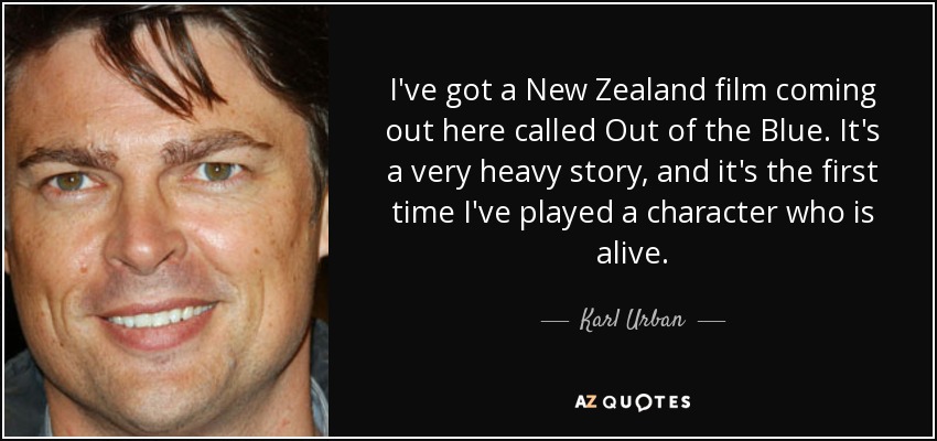 I've got a New Zealand film coming out here called Out of the Blue. It's a very heavy story, and it's the first time I've played a character who is alive. - Karl Urban