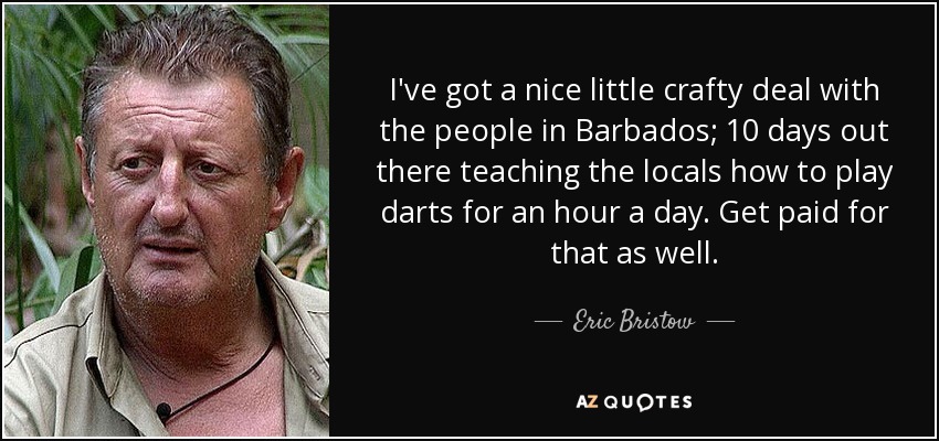 I've got a nice little crafty deal with the people in Barbados; 10 days out there teaching the locals how to play darts for an hour a day. Get paid for that as well. - Eric Bristow