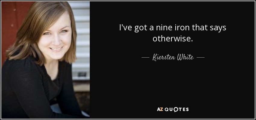 I've got a nine iron that says otherwise. - Kiersten White