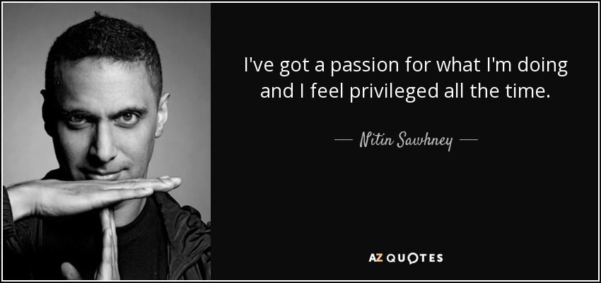 I've got a passion for what I'm doing and I feel privileged all the time. - Nitin Sawhney