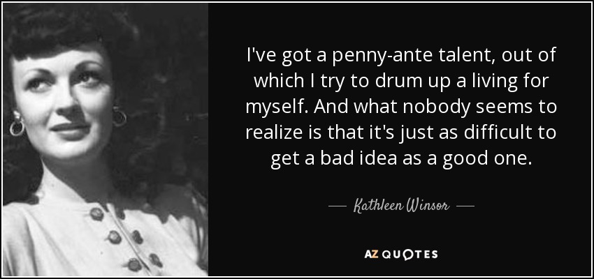 I've got a penny-ante talent, out of which I try to drum up a living for myself. And what nobody seems to realize is that it's just as difficult to get a bad idea as a good one. - Kathleen Winsor