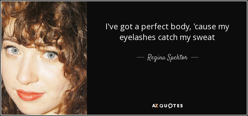 I've got a perfect body, 'cause my eyelashes catch my sweat - Regina Spektor
