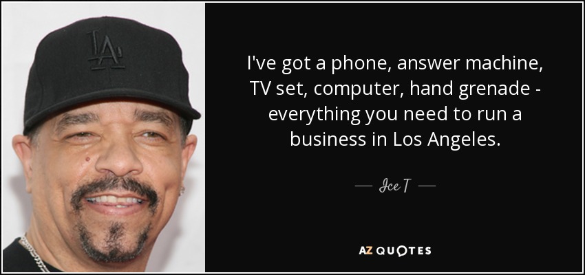 I've got a phone, answer machine, TV set, computer, hand grenade - everything you need to run a business in Los Angeles. - Ice T