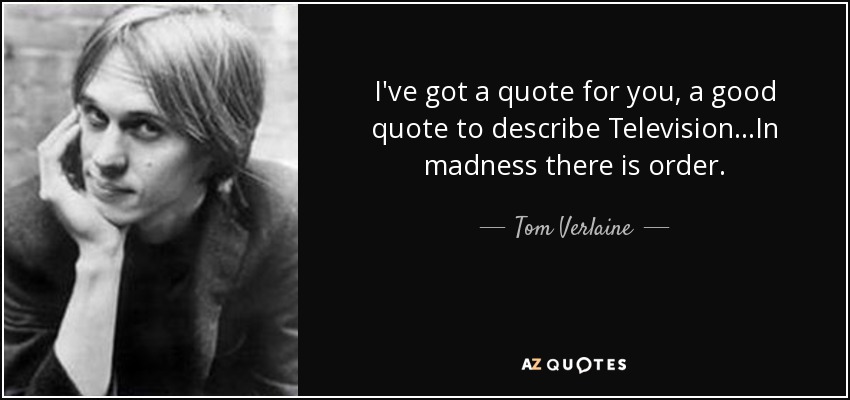 I've got a quote for you, a good quote to describe Television...In madness there is order. - Tom Verlaine