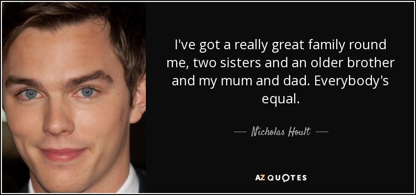 I've got a really great family round me, two sisters and an older brother and my mum and dad. Everybody's equal. - Nicholas Hoult