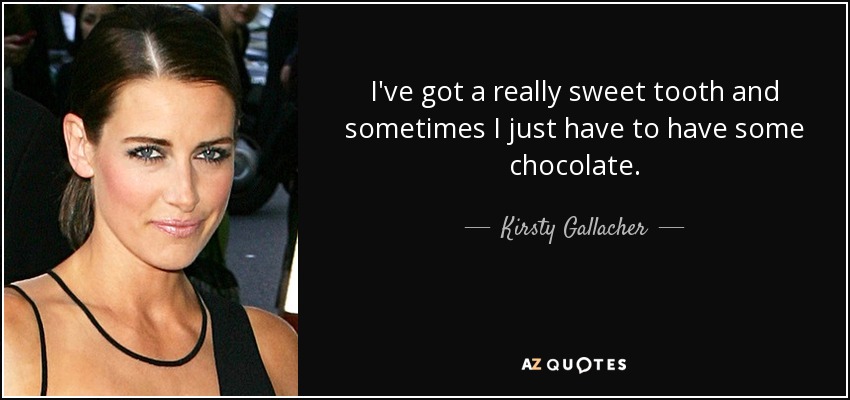 I've got a really sweet tooth and sometimes I just have to have some chocolate. - Kirsty Gallacher
