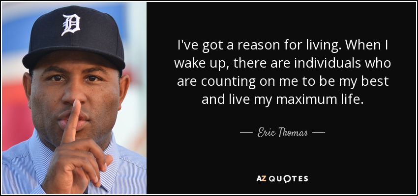 I've got a reason for living. When I wake up, there are individuals who are counting on me to be my best and live my maximum life. - Eric Thomas