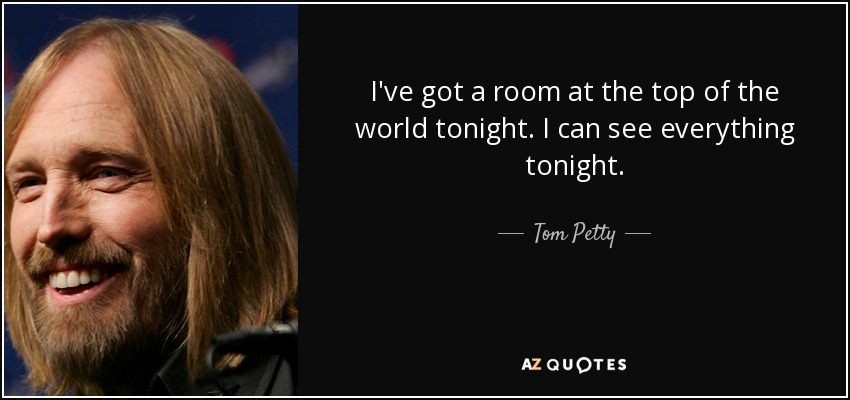 I've got a room at the top of the world tonight. I can see everything tonight. - Tom Petty