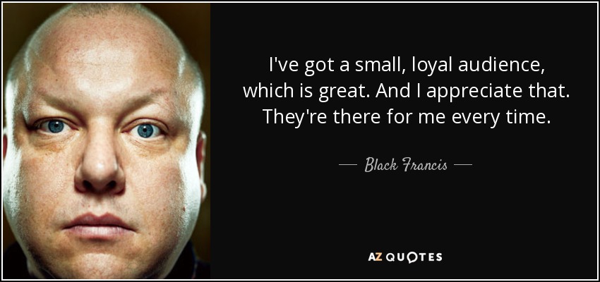 I've got a small, loyal audience, which is great. And I appreciate that. They're there for me every time. - Black Francis