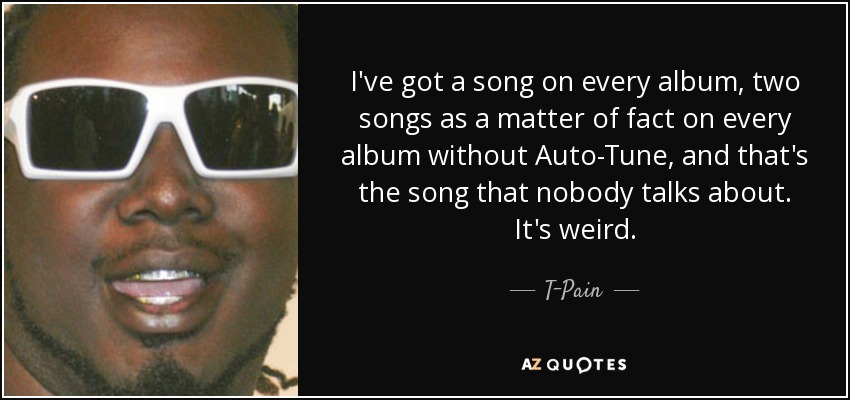 I've got a song on every album, two songs as a matter of fact on every album without Auto-Tune, and that's the song that nobody talks about. It's weird. - T-Pain