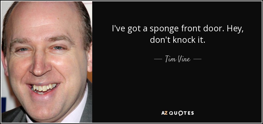 I've got a sponge front door. Hey, don't knock it. - Tim Vine