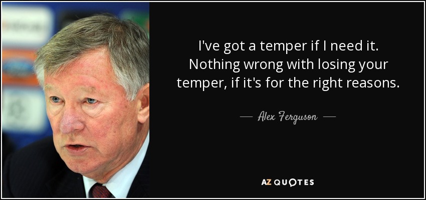 I've got a temper if I need it. Nothing wrong with losing your temper, if it's for the right reasons. - Alex Ferguson