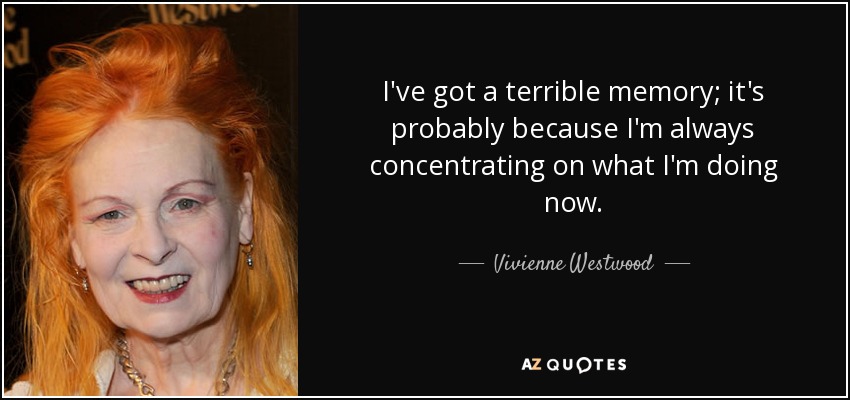 I've got a terrible memory; it's probably because I'm always concentrating on what I'm doing now. - Vivienne Westwood