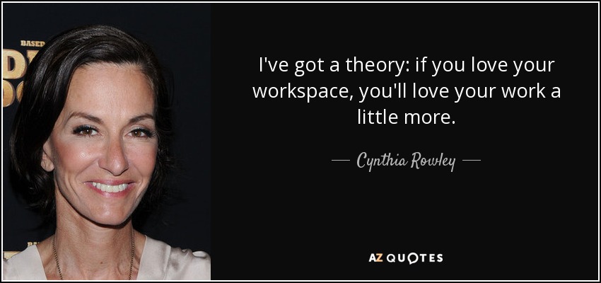 I've got a theory: if you love your workspace, you'll love your work a little more. - Cynthia Rowley