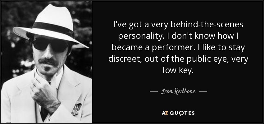 I've got a very behind-the-scenes personality. I don't know how I became a performer. I like to stay discreet, out of the public eye, very low-key. - Leon Redbone