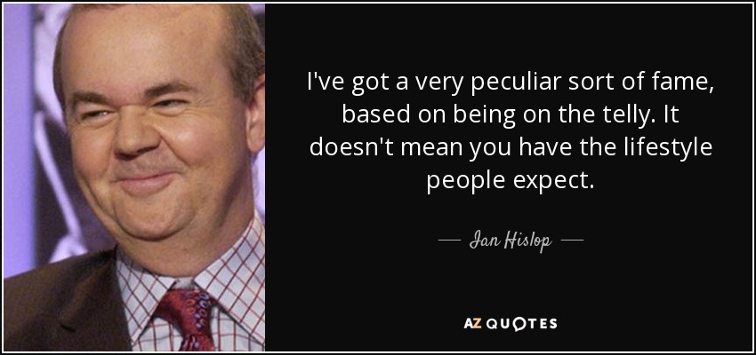 I've got a very peculiar sort of fame, based on being on the telly. It doesn't mean you have the lifestyle people expect. - Ian Hislop
