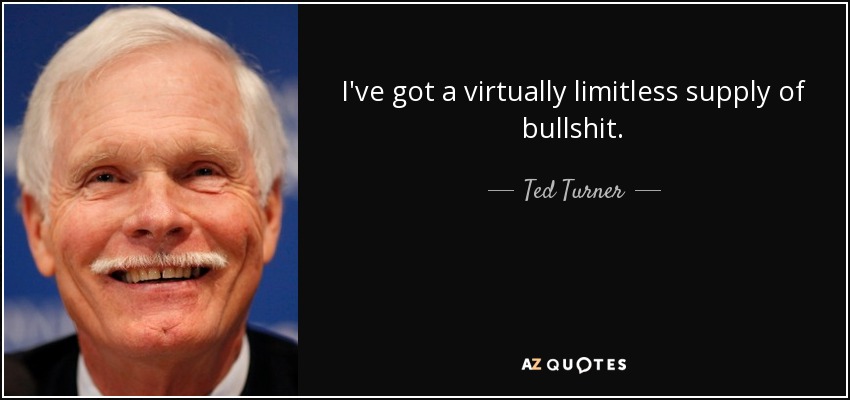 I've got a virtually limitless supply of bullshit. - Ted Turner