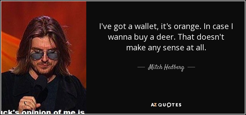 I've got a wallet, it's orange. In case I wanna buy a deer. That doesn't make any sense at all. - Mitch Hedberg