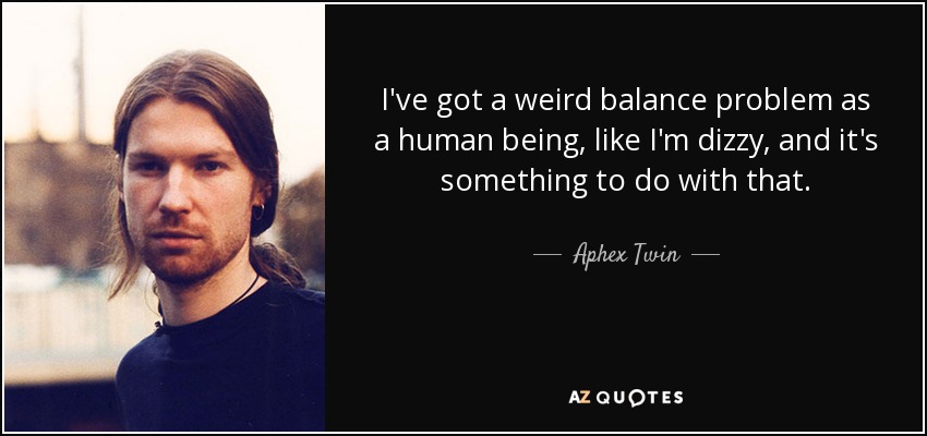 I've got a weird balance problem as a human being, like I'm dizzy, and it's something to do with that. - Aphex Twin