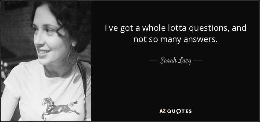 I've got a whole lotta questions, and not so many answers. - Sarah Lacy
