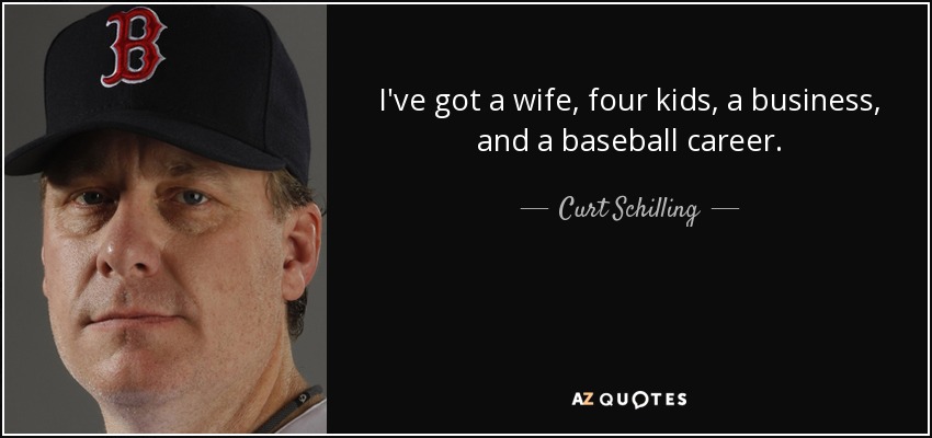 I've got a wife, four kids, a business, and a baseball career. - Curt Schilling