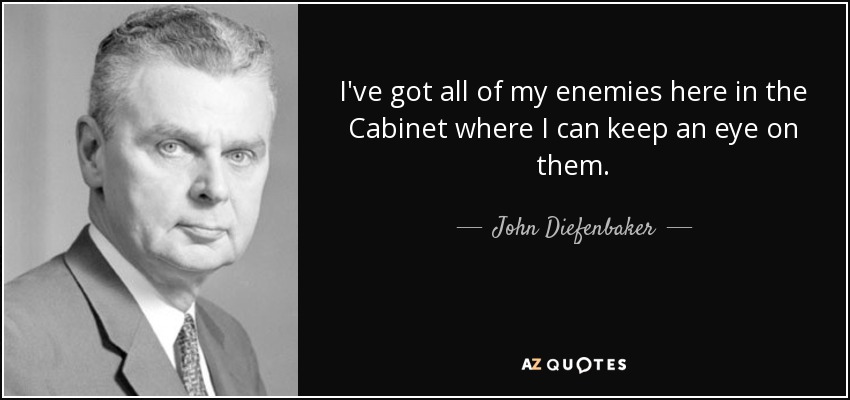 I've got all of my enemies here in the Cabinet where I can keep an eye on them. - John Diefenbaker