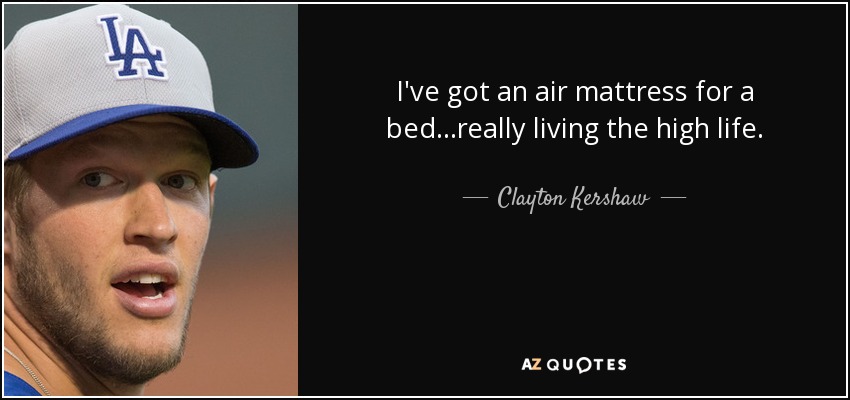 I've got an air mattress for a bed...really living the high life. - Clayton Kershaw