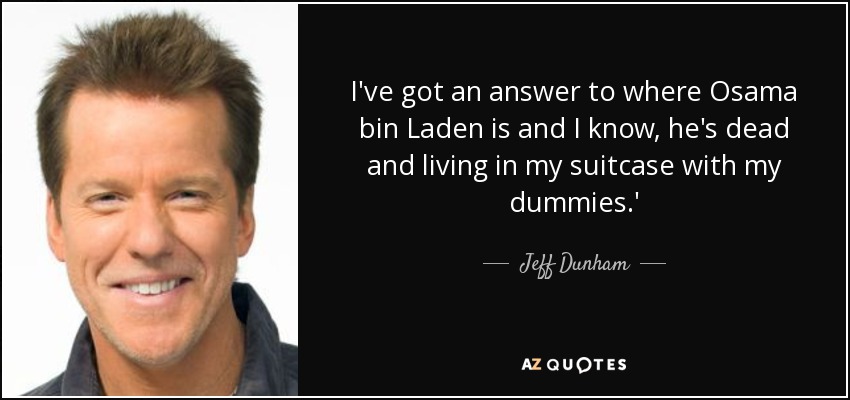 I've got an answer to where Osama bin Laden is and I know, he's dead and living in my suitcase with my dummies.' - Jeff Dunham