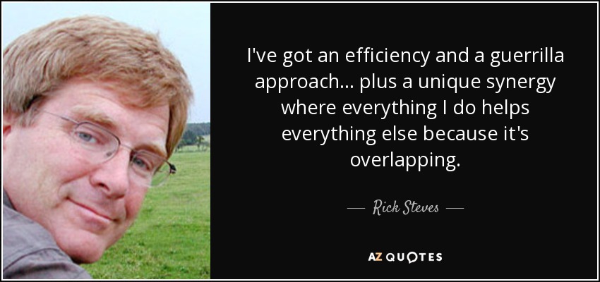 I've got an efficiency and a guerrilla approach ... plus a unique synergy where everything I do helps everything else because it's overlapping. - Rick Steves