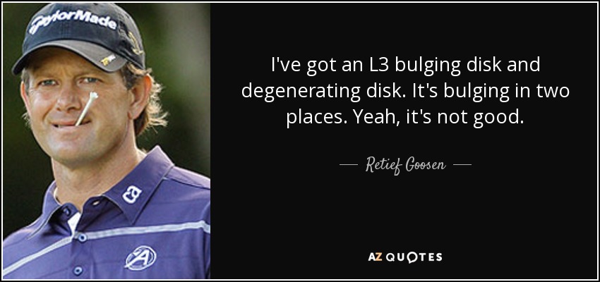 I've got an L3 bulging disk and degenerating disk. It's bulging in two places. Yeah, it's not good. - Retief Goosen