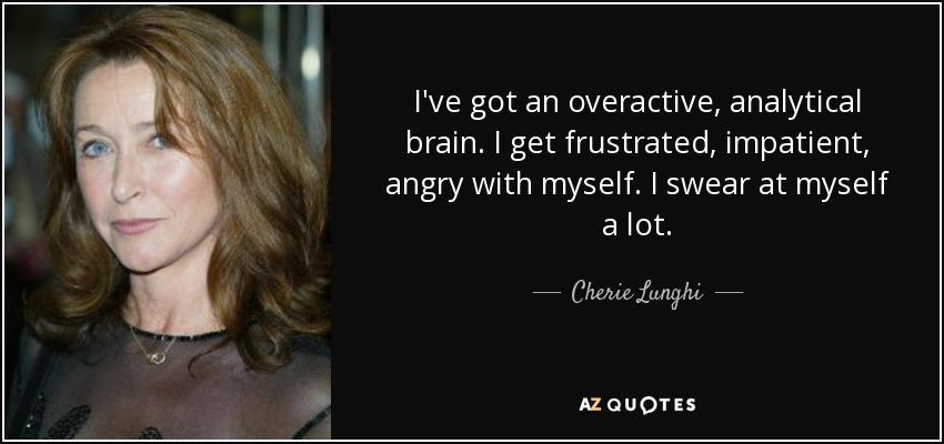 I've got an overactive, analytical brain. I get frustrated, impatient, angry with myself. I swear at myself a lot. - Cherie Lunghi