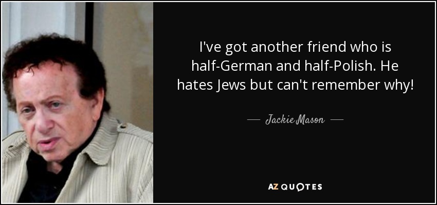 I've got another friend who is half-German and half-Polish. He hates Jews but can't remember why! - Jackie Mason