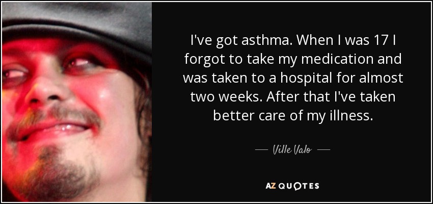 I've got asthma. When I was 17 I forgot to take my medication and was taken to a hospital for almost two weeks. After that I've taken better care of my illness. - Ville Valo