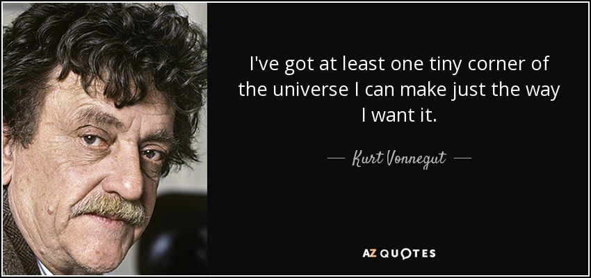 I've got at least one tiny corner of the universe I can make just the way I want it. - Kurt Vonnegut