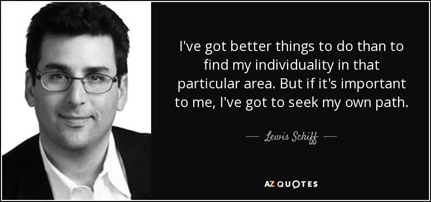 I've got better things to do than to find my individuality in that particular area. But if it's important to me, I've got to seek my own path. - Lewis Schiff