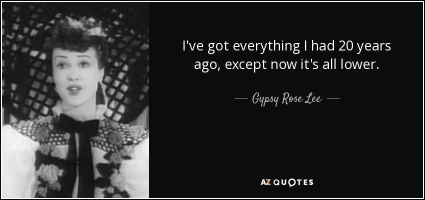 I've got everything I had 20 years ago, except now it's all lower. - Gypsy Rose Lee