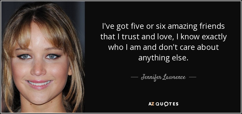 I've got five or six amazing friends that I trust and love, I know exactly who I am and don't care about anything else. - Jennifer Lawrence
