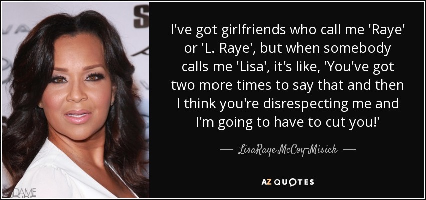 I've got girlfriends who call me 'Raye' or 'L. Raye', but when somebody calls me 'Lisa', it's like, 'You've got two more times to say that and then I think you're disrespecting me and I'm going to have to cut you!' - LisaRaye McCoy-Misick