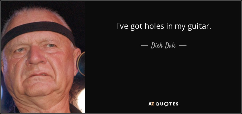 I've got holes in my guitar. - Dick Dale
