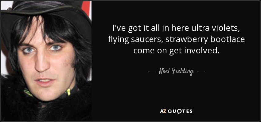 I've got it all in here ultra violets, flying saucers, strawberry bootlace come on get involved. - Noel Fielding