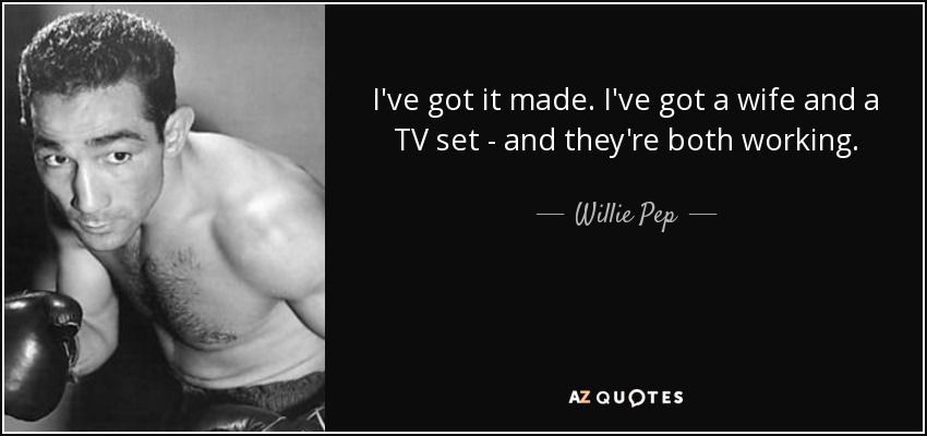 I've got it made. I've got a wife and a TV set - and they're both working. - Willie Pep