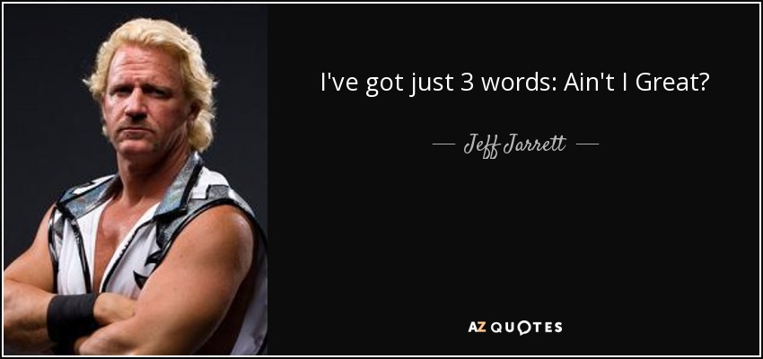 I've got just 3 words: Ain't I Great? - Jeff Jarrett