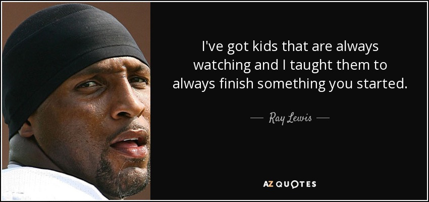 I've got kids that are always watching and I taught them to always finish something you started. - Ray Lewis